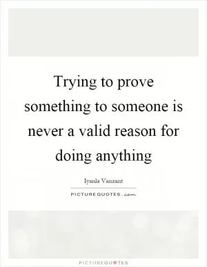 Trying to prove something to someone is never a valid reason for doing anything Picture Quote #1