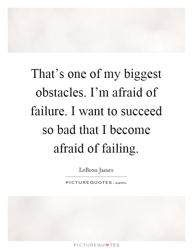 That's one of my biggest obstacles. I'm afraid of failure. I want to succeed so bad that I become afraid of failing Picture Quote #1