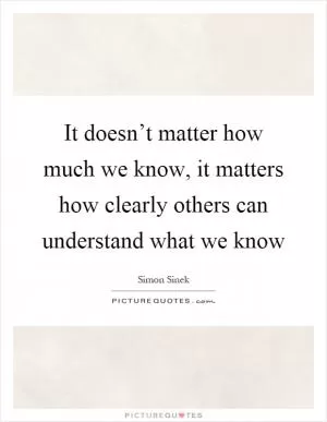 It doesn’t matter how much we know, it matters how clearly others can understand what we know Picture Quote #1