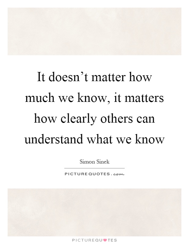 It doesn't matter how much we know, it matters how clearly others can understand what we know Picture Quote #1