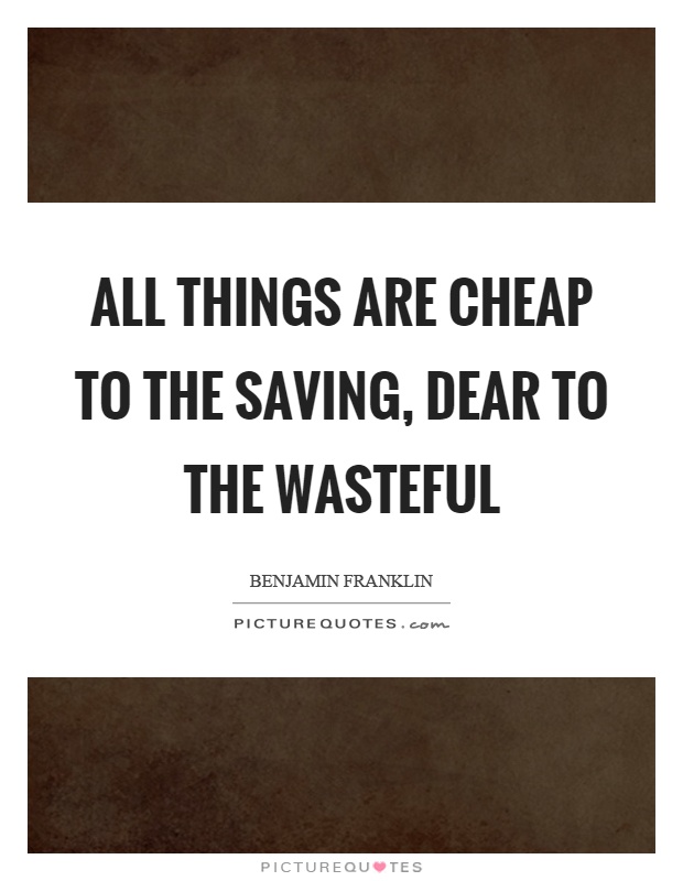 All things are cheap to the saving, dear to the wasteful Picture Quote #1