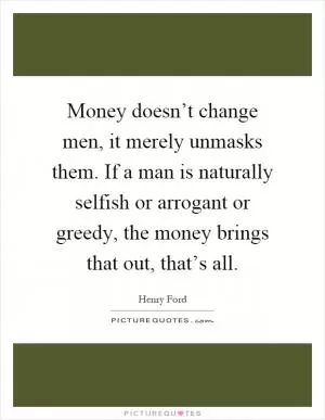 Money doesn’t change men, it merely unmasks them. If a man is naturally selfish or arrogant or greedy, the money brings that out, that’s all Picture Quote #1