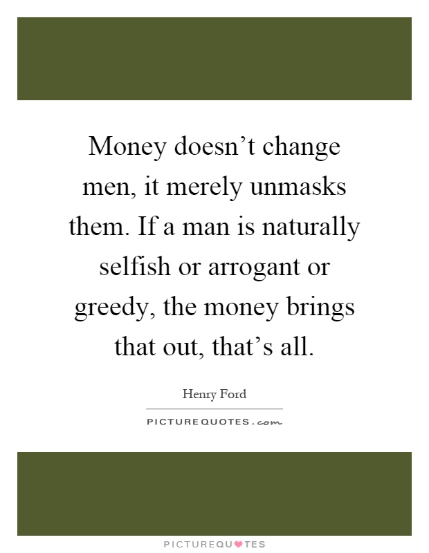 Money doesn't change men, it merely unmasks them. If a man is naturally selfish or arrogant or greedy, the money brings that out, that's all Picture Quote #1