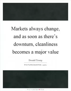 Markets always change, and as soon as there’s downturn, cleanliness becomes a major value Picture Quote #1