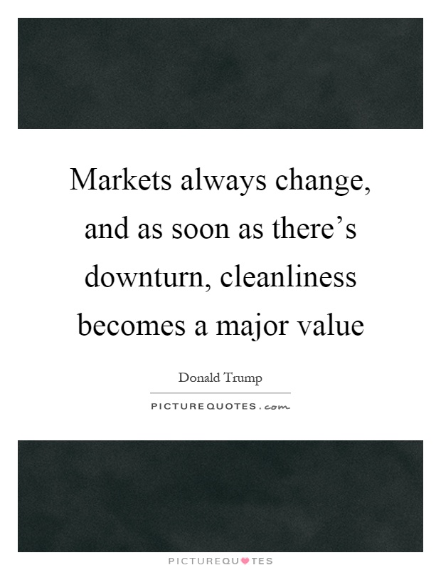 Markets always change, and as soon as there's downturn, cleanliness becomes a major value Picture Quote #1