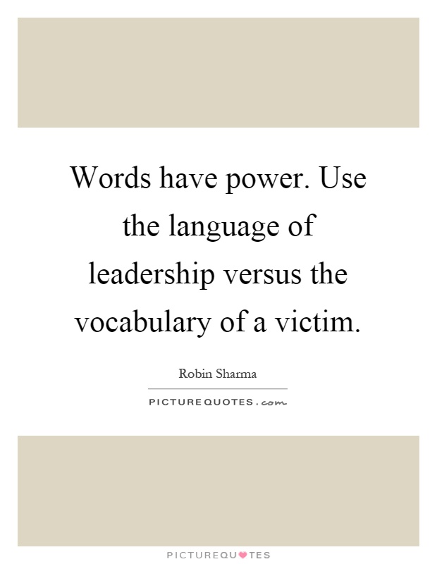 Words have power. Use the language of leadership versus the vocabulary of a victim Picture Quote #1
