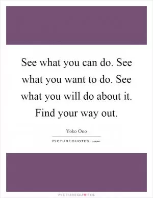 See what you can do. See what you want to do. See what you will do about it. Find your way out Picture Quote #1