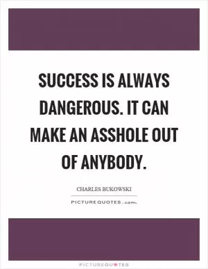 Success is always dangerous. It can make an asshole out of anybody Picture Quote #1