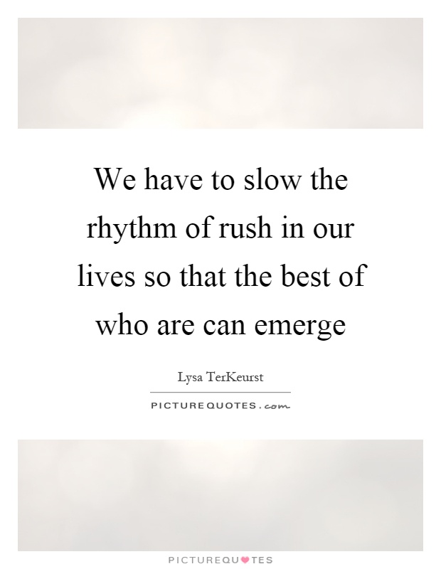 We have to slow the rhythm of rush in our lives so that the best of who are can emerge Picture Quote #1