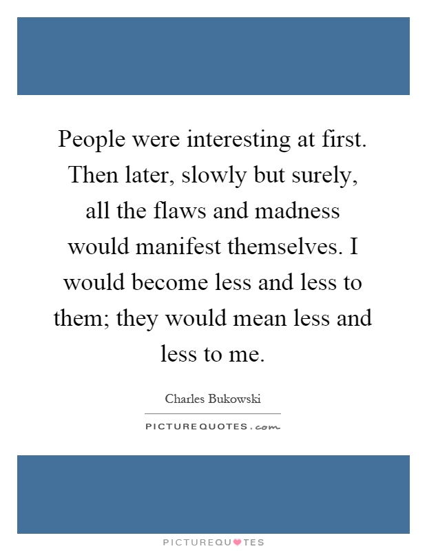 People were interesting at first. Then later, slowly but surely, all the flaws and madness would manifest themselves. I would become less and less to them; they would mean less and less to me Picture Quote #1
