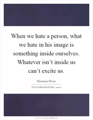 When we hate a person, what we hate in his image is something inside ourselves. Whatever isn’t inside us can’t excite us Picture Quote #1
