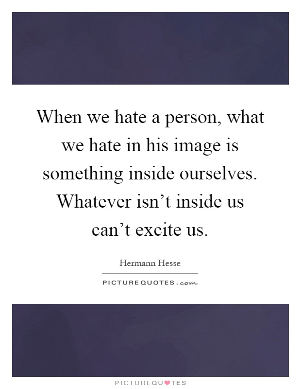 When we hate a person, what we hate in his image is something inside ourselves. Whatever isn't inside us can't excite us Picture Quote #1