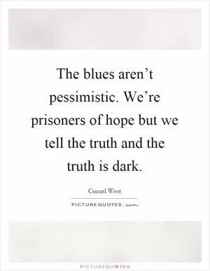 The blues aren’t pessimistic. We’re prisoners of hope but we tell the truth and the truth is dark Picture Quote #1