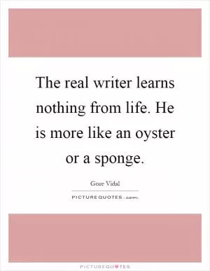 The real writer learns nothing from life. He is more like an oyster or a sponge Picture Quote #1