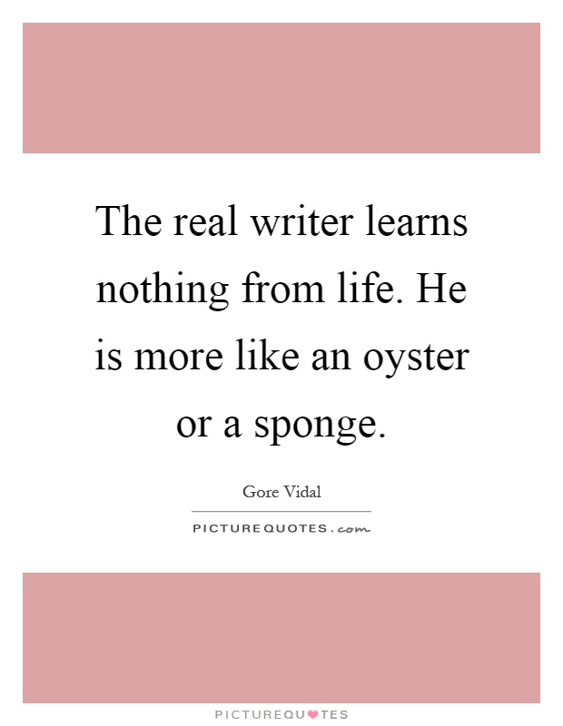The real writer learns nothing from life. He is more like an oyster or a sponge Picture Quote #1