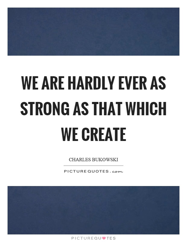 We are hardly ever as strong as that which we create Picture Quote #1
