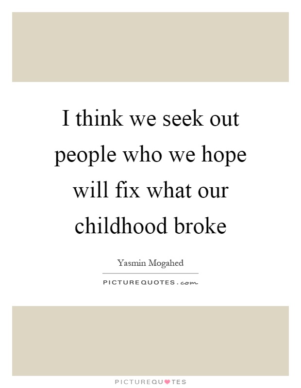 I think we seek out people who we hope will fix what our childhood broke Picture Quote #1