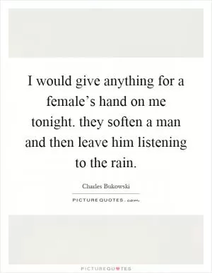 I would give anything for a female’s hand on me tonight. they soften a man and then leave him listening to the rain Picture Quote #1