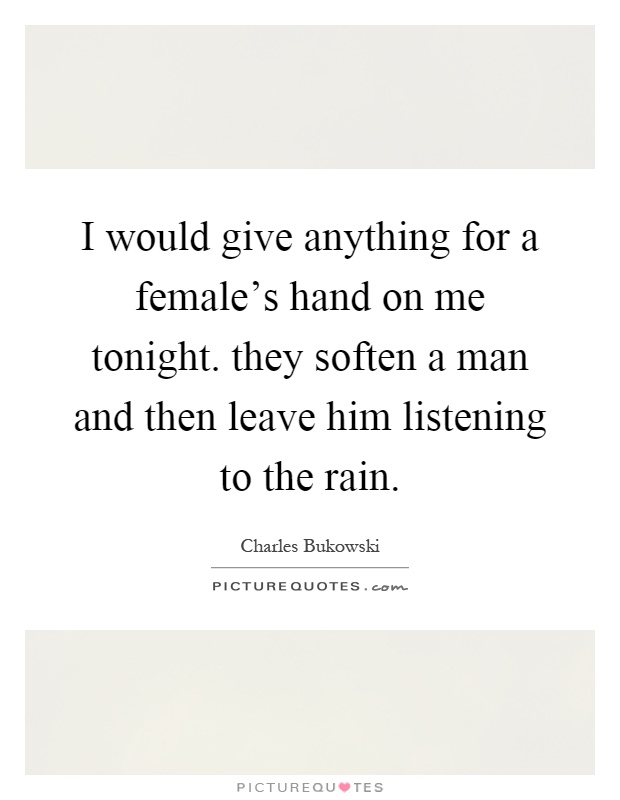 I would give anything for a female's hand on me tonight. they soften a man and then leave him listening to the rain Picture Quote #1