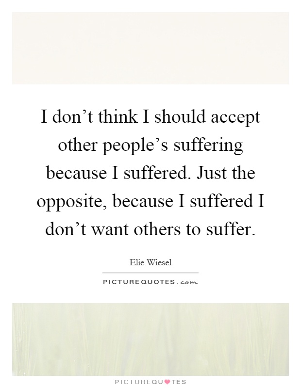 I don't think I should accept other people's suffering because I suffered. Just the opposite, because I suffered I don't want others to suffer Picture Quote #1