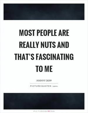 Most people are really nuts and that’s fascinating to me Picture Quote #1