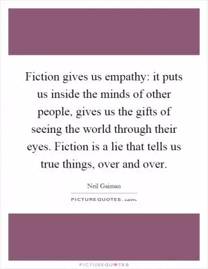 Fiction gives us empathy: it puts us inside the minds of other people, gives us the gifts of seeing the world through their eyes. Fiction is a lie that tells us true things, over and over Picture Quote #1