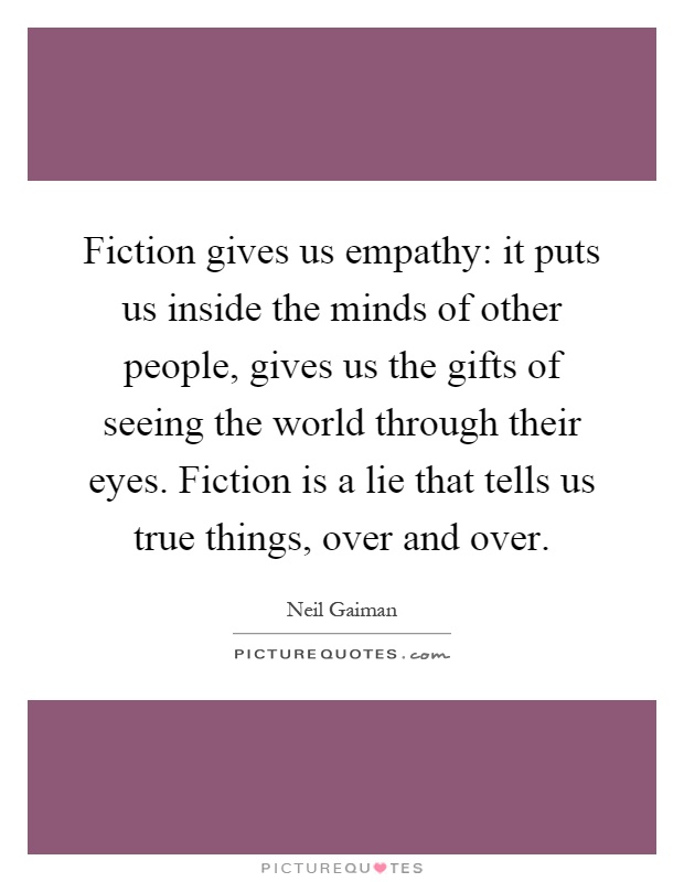 Fiction gives us empathy: it puts us inside the minds of other people, gives us the gifts of seeing the world through their eyes. Fiction is a lie that tells us true things, over and over Picture Quote #1
