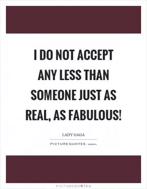 I do not accept any less than someone just as real, as fabulous! Picture Quote #1