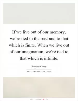If we live out of our memory, we’re tied to the past and to that which is finite. When we live out of our imagination, we’re tied to that which is infinite Picture Quote #1