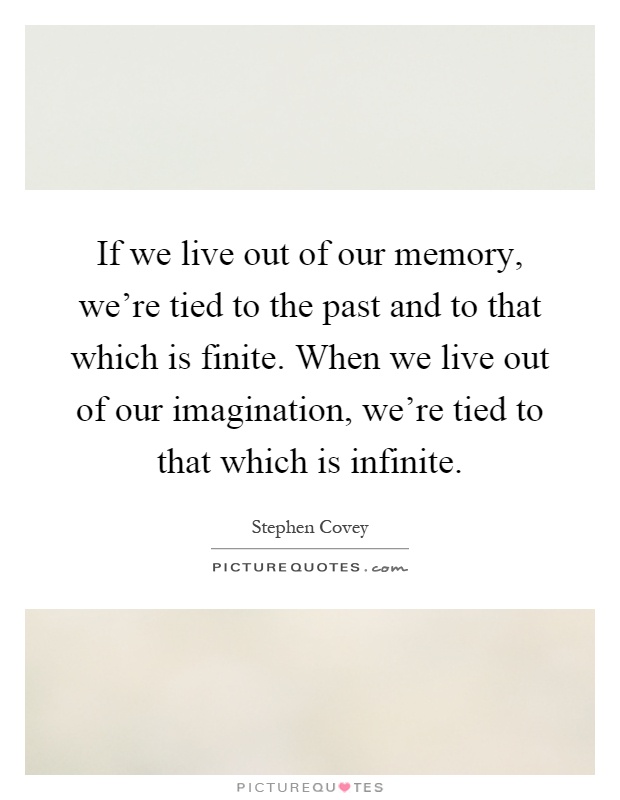 If we live out of our memory, we're tied to the past and to that which is finite. When we live out of our imagination, we're tied to that which is infinite Picture Quote #1