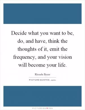 Decide what you want to be, do, and have, think the thoughts of it, emit the frequency, and your vision will become your life Picture Quote #1
