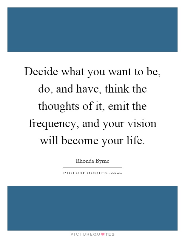 Decide what you want to be, do, and have, think the thoughts of it, emit the frequency, and your vision will become your life Picture Quote #1