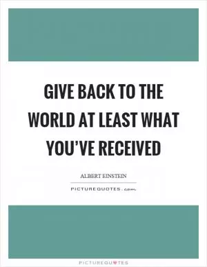 Give back to the world at least what you’ve received Picture Quote #1