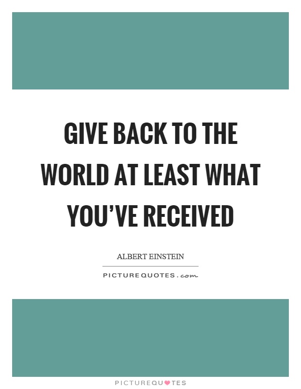 Give back to the world at least what you've received Picture Quote #1