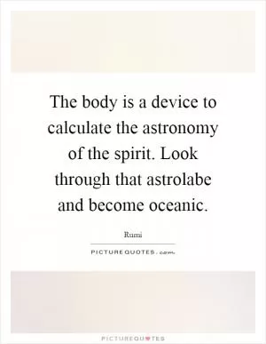 The body is a device to calculate the astronomy of the spirit. Look through that astrolabe and become oceanic Picture Quote #1