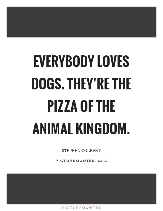 Everybody loves dogs. They're the pizza of the animal kingdom Picture Quote #1