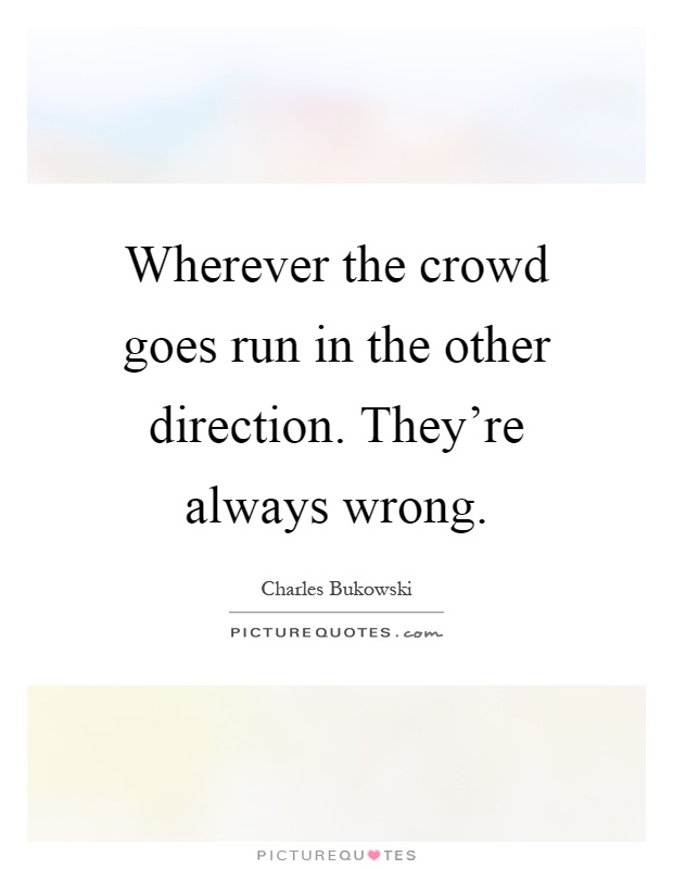 Wherever the crowd goes run in the other direction. They're always wrong Picture Quote #1