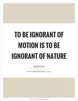 To be ignorant of motion is to be ignorant of nature Picture Quote #1