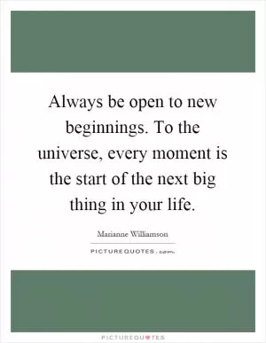 Always be open to new beginnings. To the universe, every moment is the start of the next big thing in your life Picture Quote #1