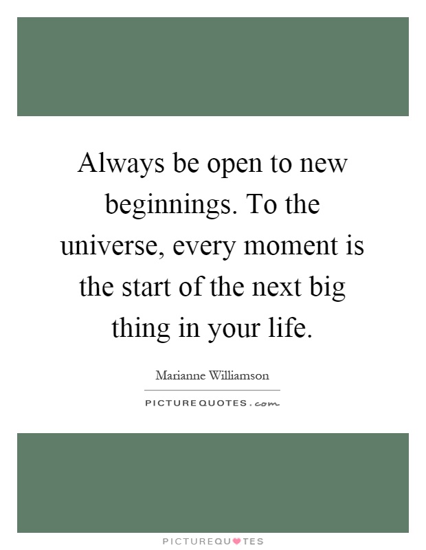 Always be open to new beginnings. To the universe, every moment is the start of the next big thing in your life Picture Quote #1