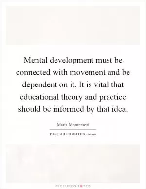 Mental development must be connected with movement and be dependent on it. It is vital that educational theory and practice should be informed by that idea Picture Quote #1