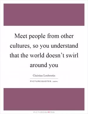 Meet people from other cultures, so you understand that the world doesn’t swirl around you Picture Quote #1