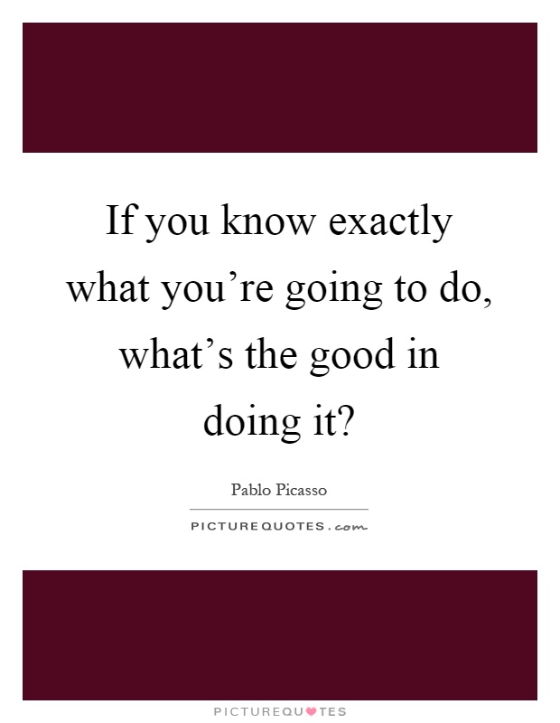 If you know exactly what you're going to do, what's the good in doing it? Picture Quote #1
