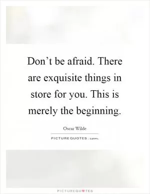 Don’t be afraid. There are exquisite things in store for you. This is merely the beginning Picture Quote #1