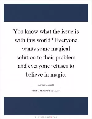 You know what the issue is with this world? Everyone wants some magical solution to their problem and everyone refuses to believe in magic Picture Quote #1