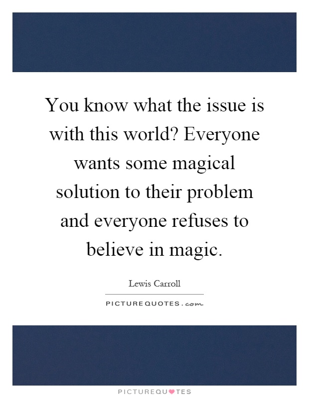 You know what the issue is with this world? Everyone wants some magical solution to their problem and everyone refuses to believe in magic Picture Quote #1
