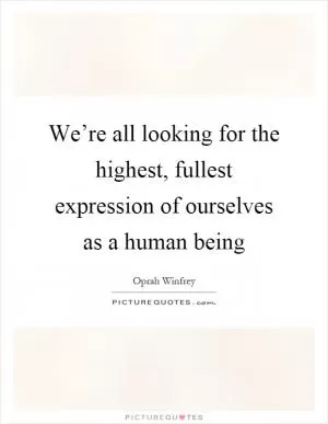 We’re all looking for the highest, fullest expression of ourselves as a human being Picture Quote #1