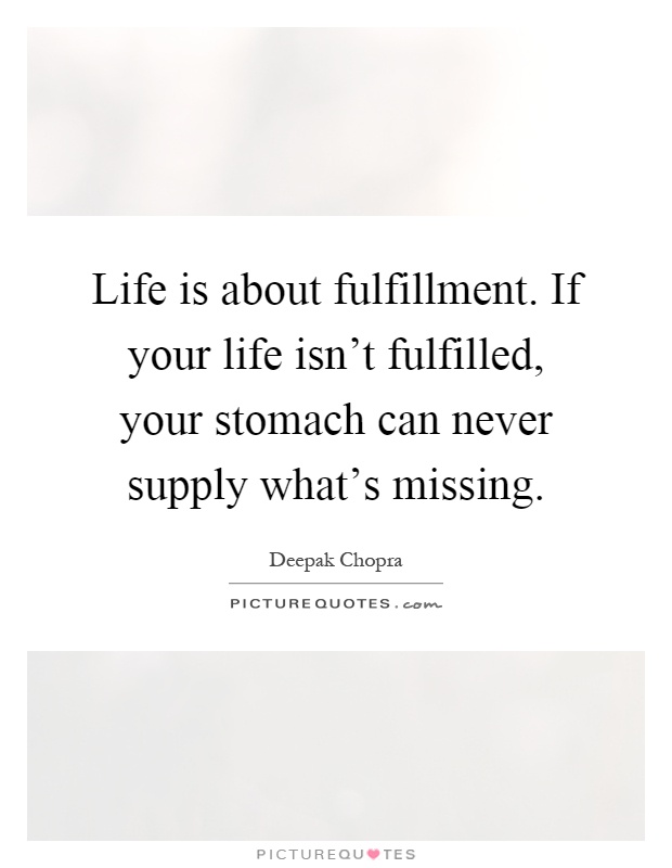 Life is about fulfillment. If your life isn't fulfilled, your stomach can never supply what's missing Picture Quote #1