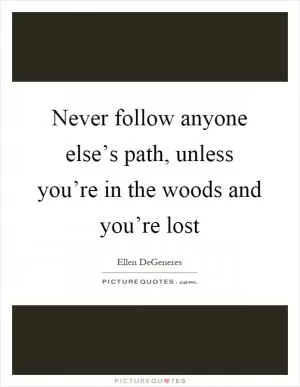 Never follow anyone else’s path, unless you’re in the woods and you’re lost Picture Quote #1