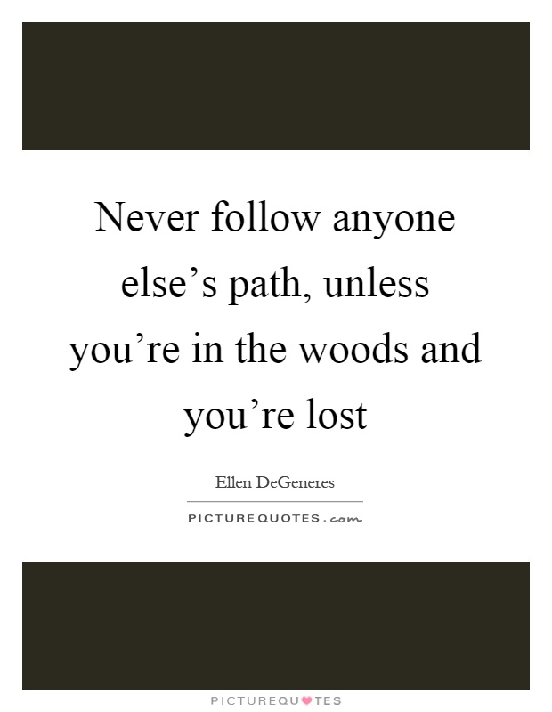 Never follow anyone else's path, unless you're in the woods and you're lost Picture Quote #1